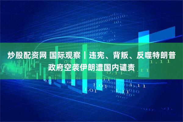 炒股配资网 国际观察｜违宪、背叛、反噬　特朗普政府空袭伊朗遭国内谴责