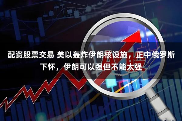 配资股票交易 美以轰炸伊朗核设施,正中俄罗斯下怀,伊朗可以强但不能太强