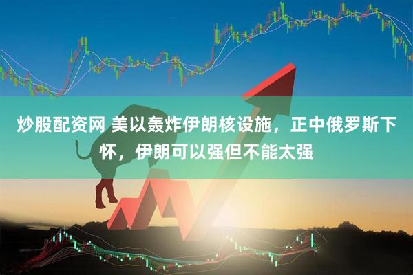 炒股配资网 美以轰炸伊朗核设施,正中俄罗斯下怀,伊朗可以强但不能太强