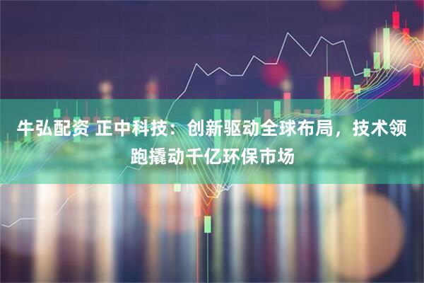 牛弘配资 正中科技：创新驱动全球布局，技术领跑撬动千亿环保市场