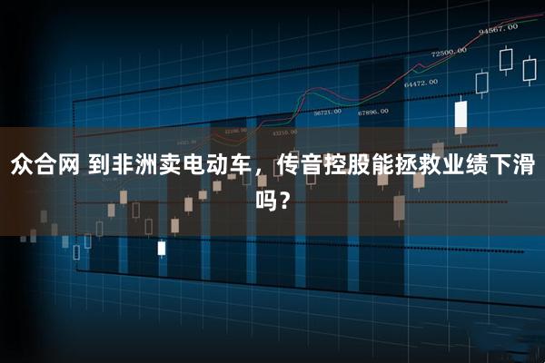 众合网 到非洲卖电动车,传音控股能拯救业绩下滑吗?