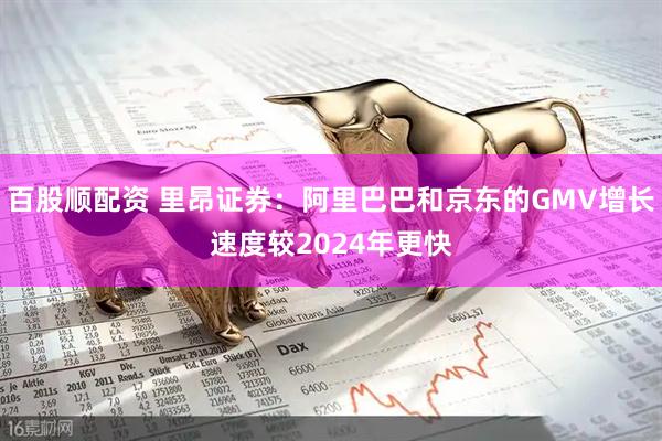 百股顺配资 里昂证券：阿里巴巴和京东的GMV增长速度较2024年更快