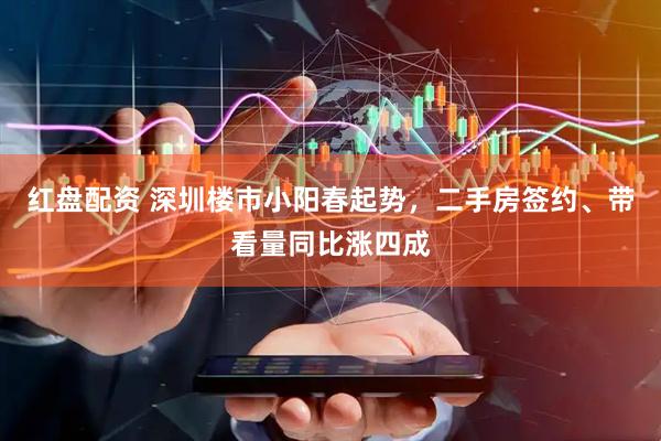 红盘配资 深圳楼市小阳春起势，二手房签约、带看量同比涨四成