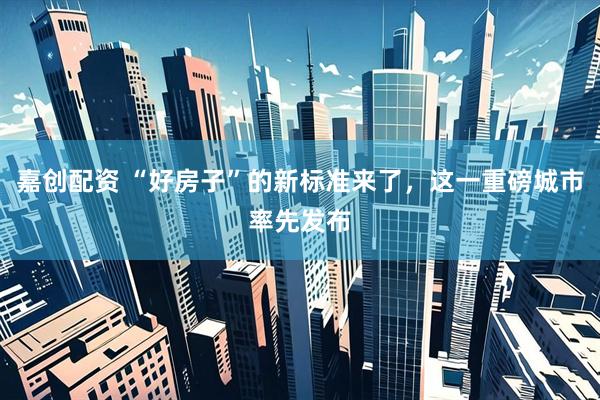 嘉创配资 “好房子”的新标准来了,这一重磅城市率先发布
