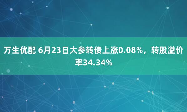 万生优配 6月23日大参转债上涨0.08%，转股溢价率34.34%