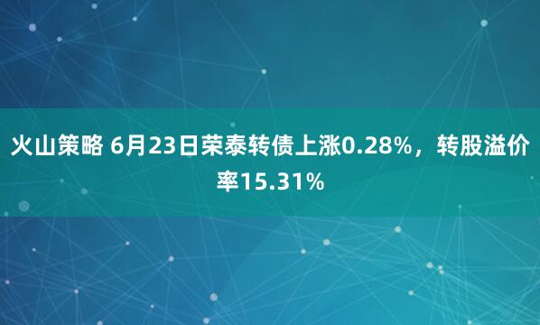 火山策略 6月23日荣泰转债上涨0.28%，转股溢价率15.31%