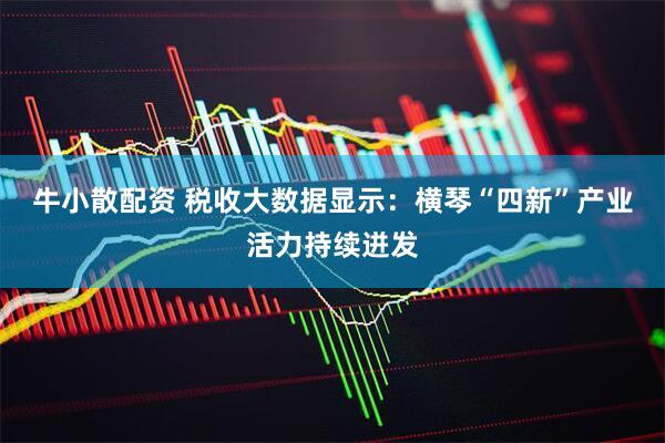 牛小散配资 税收大数据显示:横琴“四新”产业活力持续迸发