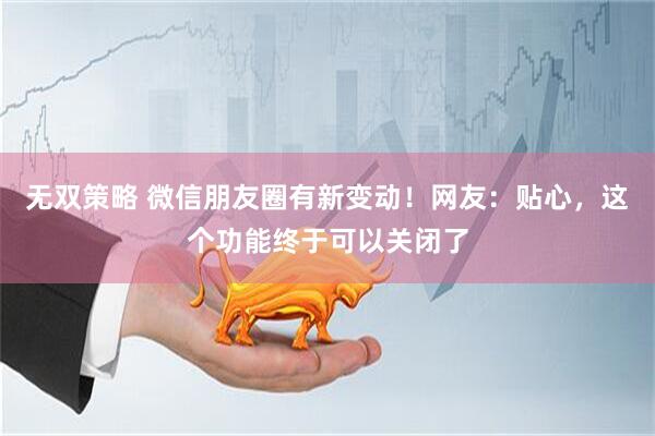 无双策略 微信朋友圈有新变动!网友:贴心,这个功能终于可以关闭了