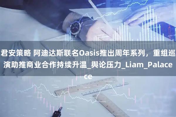 君安策略 阿迪达斯联名Oasis推出周年系列，重组巡演助推商业合作持续升温_舆论压力_Liam_Palace