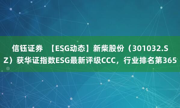 信钰证券  【ESG动态】新柴股份（301032.SZ）获华证指数ESG最新评级CCC，行业排名第365