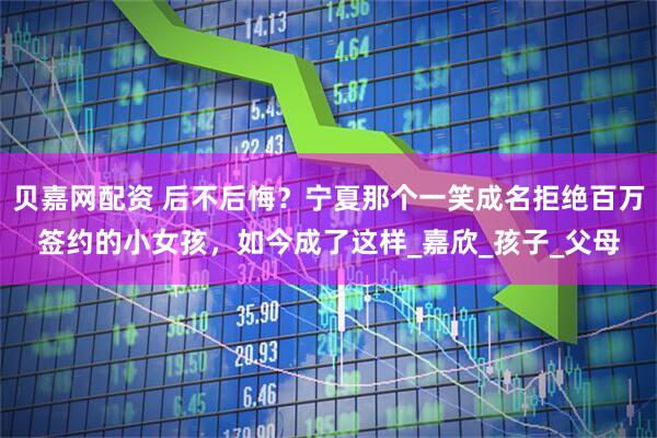 贝嘉网配资 后不后悔？宁夏那个一笑成名拒绝百万签约的小女孩，如今成了这样_嘉欣_孩子_父母