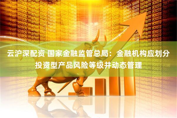 云沪深配资 国家金融监管总局：金融机构应划分投资型产品风险等级并动态管理