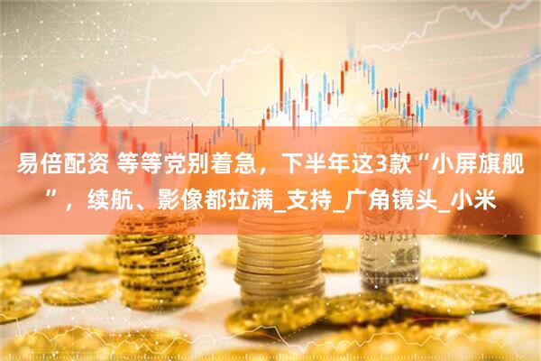 易倍配资 等等党别着急，下半年这3款“小屏旗舰”，续航、影像都拉满_支持_广角镜头_小米