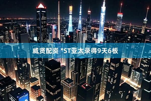 威贤配资 *ST亚太录得9天6板