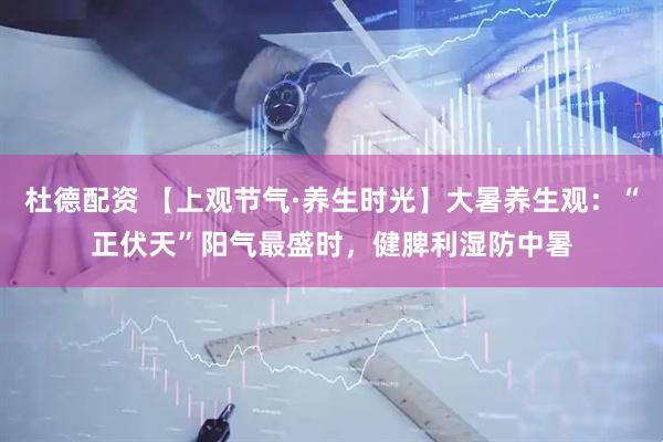杜德配资 【上观节气·养生时光】大暑养生观：“正伏天”阳气最盛时，健脾利湿防中暑