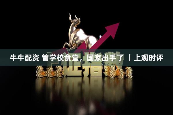 牛牛配资 管学校食堂，国家出手了 丨上观时评