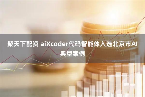 聚天下配资 aiXcoder代码智能体入选北京市AI典型案例