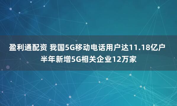 盈利通配资 我国5G移动电话用户达11.18亿户 半年新增5G相关企业12万家