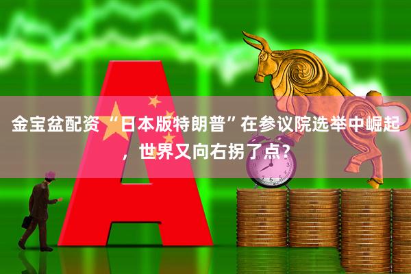 金宝盆配资 “日本版特朗普”在参议院选举中崛起，世界又向右拐了点？