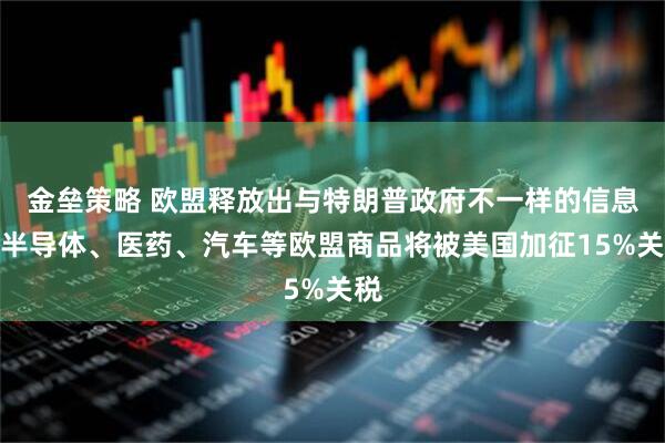 金垒策略 欧盟释放出与特朗普政府不一样的信息：半导体、医药、汽车等欧盟商品将被美国加征15%关税