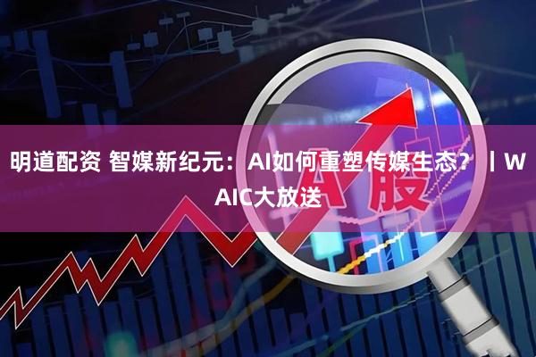 明道配资 智媒新纪元:AI如何重塑传媒生态?丨WAIC大放送