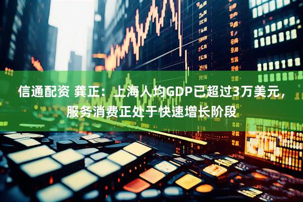信通配资 龚正：上海人均GDP已超过3万美元，服务消费正处于快速增长阶段