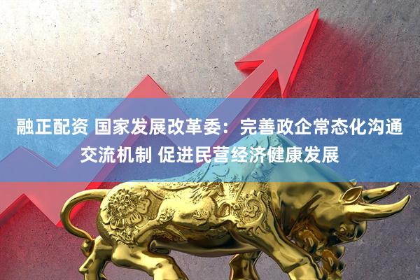 融正配资 国家发展改革委：完善政企常态化沟通交流机制 促进民营经济健康发展
