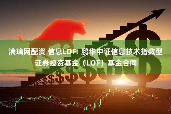 满璃网配资 信息LOF: 鹏华中证信息技术指数型证券投资基金（LOF）基金合同