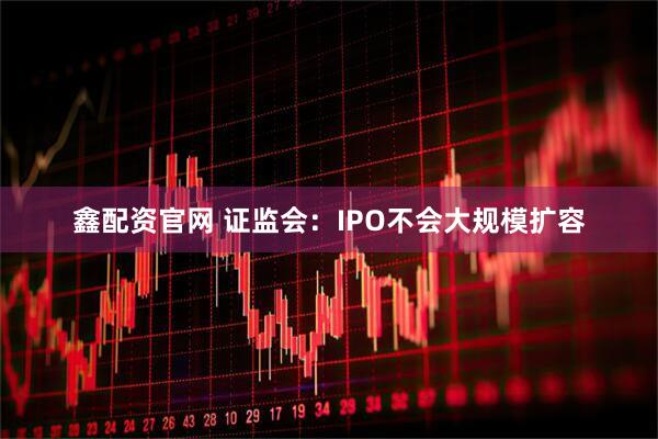 鑫配资官网 证监会:IPO不会大规模扩容
