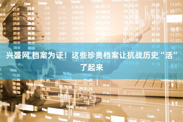 兴盛网 档案为证!这些珍贵档案让抗战历史“活”了起来