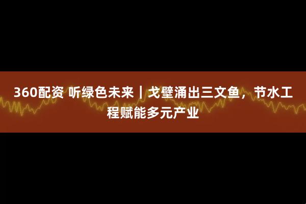 360配资 听绿色未来|戈壁涌出三文鱼,节水工程赋能多元产业
