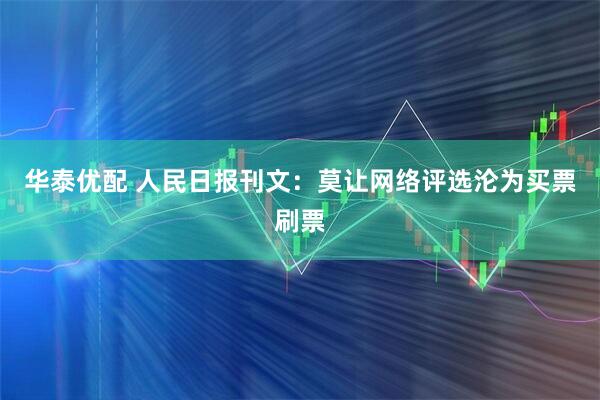 华泰优配 人民日报刊文:莫让网络评选沦为买票刷票