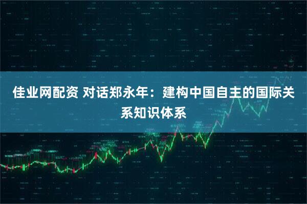 佳业网配资 对话郑永年:建构中国自主的国际关系知识体系